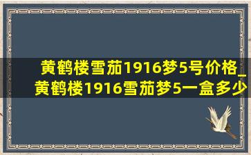 黄鹤楼雪茄1916梦5号价格_黄鹤楼1916雪茄梦5一盒多少钱