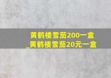 黄鹤楼雪茄200一盒_黄鹤楼雪茄20元一盒