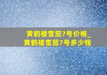 黄鹤楼雪茄7号价格_黄鹤楼雪茄7号多少钱