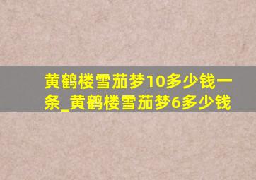 黄鹤楼雪茄梦10多少钱一条_黄鹤楼雪茄梦6多少钱