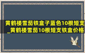 黄鹤楼雪茄铁盒子蓝色10根短支_黄鹤楼雪茄10根短支铁盒价格