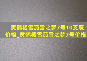 黄鹤楼雪茄雪之梦7号10支装价格_黄鹤楼雪茄雪之梦7号价格