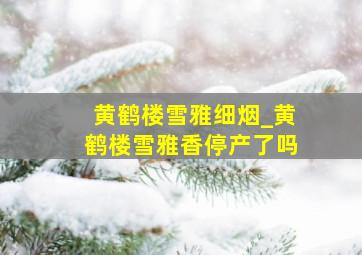 黄鹤楼雪雅细烟_黄鹤楼雪雅香停产了吗