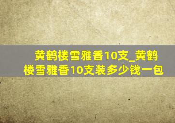 黄鹤楼雪雅香10支_黄鹤楼雪雅香10支装多少钱一包