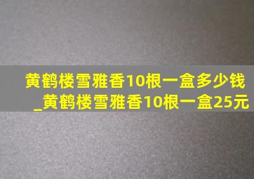 黄鹤楼雪雅香10根一盒多少钱_黄鹤楼雪雅香10根一盒25元