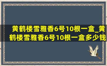 黄鹤楼雪雅香6号10根一盒_黄鹤楼雪雅香6号10根一盒多少钱