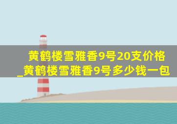 黄鹤楼雪雅香9号20支价格_黄鹤楼雪雅香9号多少钱一包