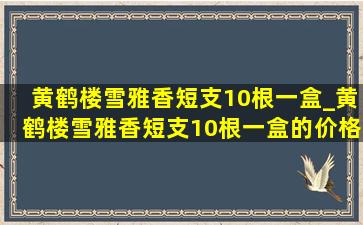 黄鹤楼雪雅香短支10根一盒_黄鹤楼雪雅香短支10根一盒的价格