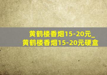 黄鹤楼香烟15-20元_黄鹤楼香烟15-20元硬盒