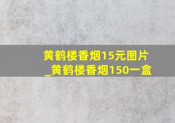 黄鹤楼香烟15元图片_黄鹤楼香烟150一盒