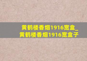 黄鹤楼香烟1916宽盒_黄鹤楼香烟1916宽盒子