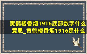 黄鹤楼香烟1916底部数字什么意思_黄鹤楼香烟1916是什么意思