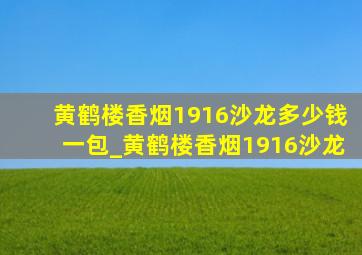 黄鹤楼香烟1916沙龙多少钱一包_黄鹤楼香烟1916沙龙