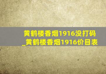 黄鹤楼香烟1916没打码_黄鹤楼香烟1916价目表