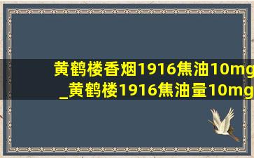 黄鹤楼香烟1916焦油10mg_黄鹤楼1916焦油量10mg是什么烟