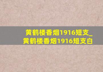 黄鹤楼香烟1916短支_黄鹤楼香烟1916短支白