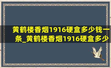 黄鹤楼香烟1916硬盒多少钱一条_黄鹤楼香烟1916硬盒多少钱