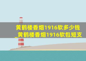 黄鹤楼香烟1916软多少钱_黄鹤楼香烟1916软包短支