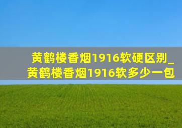 黄鹤楼香烟1916软硬区别_黄鹤楼香烟1916软多少一包