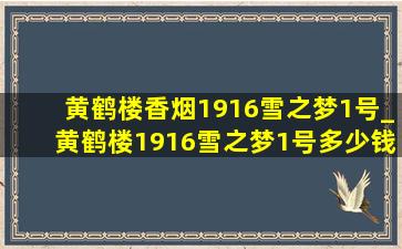 黄鹤楼香烟1916雪之梦1号_黄鹤楼1916雪之梦1号多少钱一盒