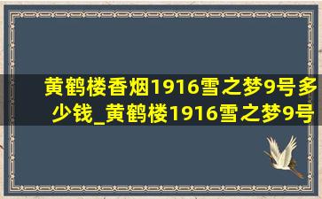 黄鹤楼香烟1916雪之梦9号多少钱_黄鹤楼1916雪之梦9号多少钱一盒