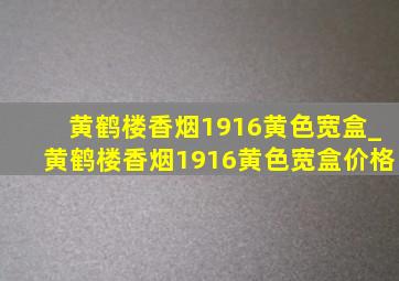 黄鹤楼香烟1916黄色宽盒_黄鹤楼香烟1916黄色宽盒价格