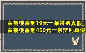 黄鹤楼香烟19元一条辨别真假_黄鹤楼香烟450元一条辨别真假