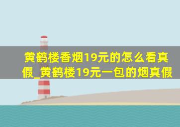 黄鹤楼香烟19元的怎么看真假_黄鹤楼19元一包的烟真假