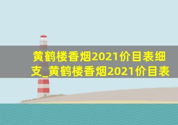 黄鹤楼香烟2021价目表细支_黄鹤楼香烟2021价目表