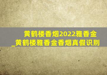 黄鹤楼香烟2022雅香金_黄鹤楼雅香金香烟真假识别