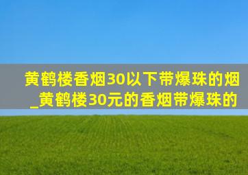 黄鹤楼香烟30以下带爆珠的烟_黄鹤楼30元的香烟带爆珠的