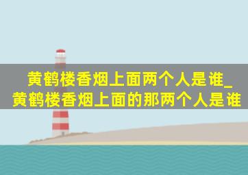 黄鹤楼香烟上面两个人是谁_黄鹤楼香烟上面的那两个人是谁