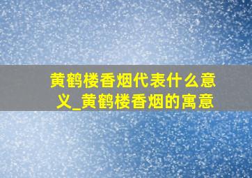 黄鹤楼香烟代表什么意义_黄鹤楼香烟的寓意