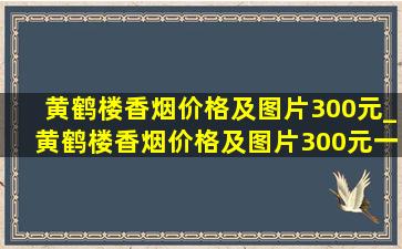 黄鹤楼香烟价格及图片300元_黄鹤楼香烟价格及图片300元一包