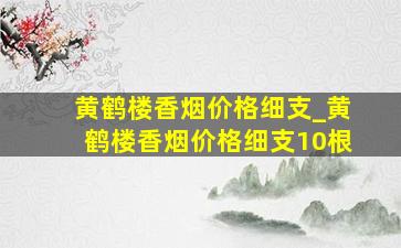 黄鹤楼香烟价格细支_黄鹤楼香烟价格细支10根