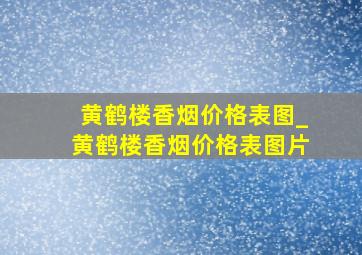 黄鹤楼香烟价格表图_黄鹤楼香烟价格表图片