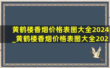 黄鹤楼香烟价格表图大全2024_黄鹤楼香烟价格表图大全2023