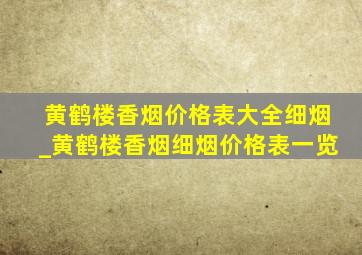 黄鹤楼香烟价格表大全细烟_黄鹤楼香烟细烟价格表一览