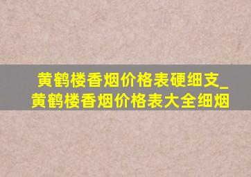 黄鹤楼香烟价格表硬细支_黄鹤楼香烟价格表大全细烟