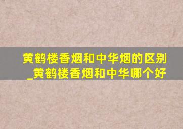 黄鹤楼香烟和中华烟的区别_黄鹤楼香烟和中华哪个好