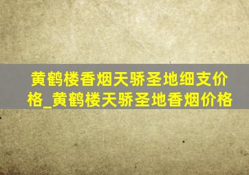 黄鹤楼香烟天骄圣地细支价格_黄鹤楼天骄圣地香烟价格