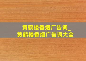 黄鹤楼香烟广告词_黄鹤楼香烟广告词大全