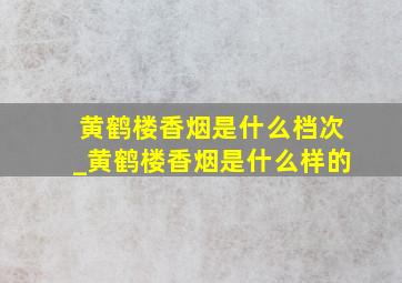 黄鹤楼香烟是什么档次_黄鹤楼香烟是什么样的