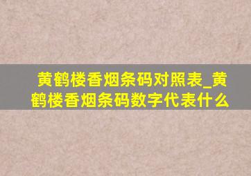 黄鹤楼香烟条码对照表_黄鹤楼香烟条码数字代表什么