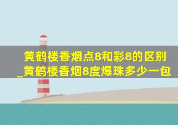 黄鹤楼香烟点8和彩8的区别_黄鹤楼香烟8度爆珠多少一包