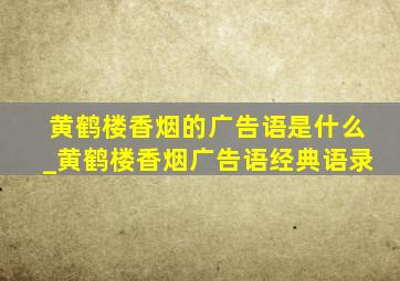 黄鹤楼香烟的广告语是什么_黄鹤楼香烟广告语经典语录