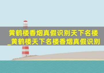 黄鹤楼香烟真假识别天下名楼_黄鹤楼天下名楼香烟真假识别