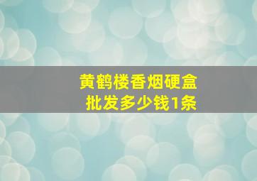 黄鹤楼香烟硬盒批发多少钱1条