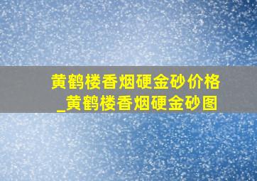 黄鹤楼香烟硬金砂价格_黄鹤楼香烟硬金砂图