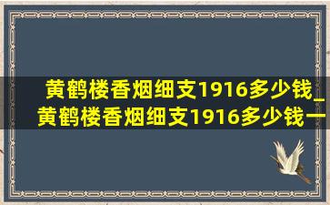 黄鹤楼香烟细支1916多少钱_黄鹤楼香烟细支1916多少钱一盒